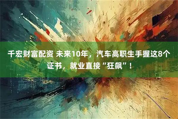 千宏财富配资 未来10年，汽车高职生手握这8个证书，就业直接“狂飙”！