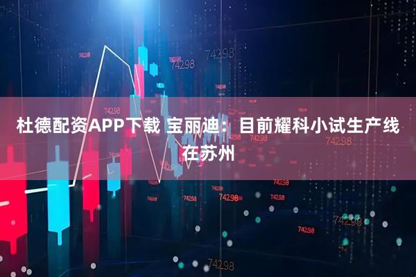 杜德配资APP下载 宝丽迪：目前耀科小试生产线在苏州
