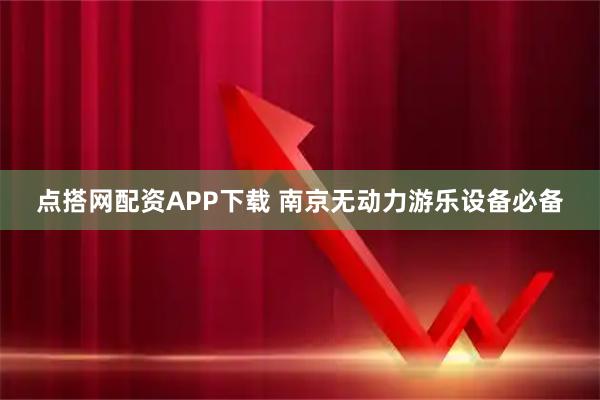 点搭网配资APP下载 南京无动力游乐设备必备