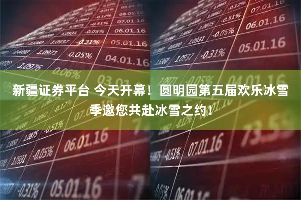 新疆证券平台 今天开幕！圆明园第五届欢乐冰雪季邀您共赴冰雪之约！