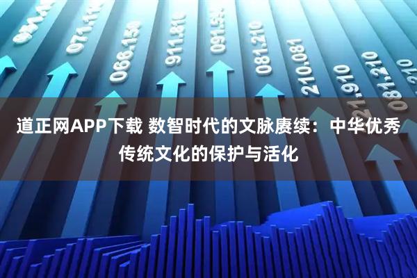 道正网APP下载 数智时代的文脉赓续：中华优秀传统文化的保护与活化