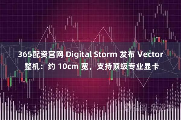 365配资官网 Digital Storm 发布 Vector 整机：约 10cm 宽，支持顶级专业显卡