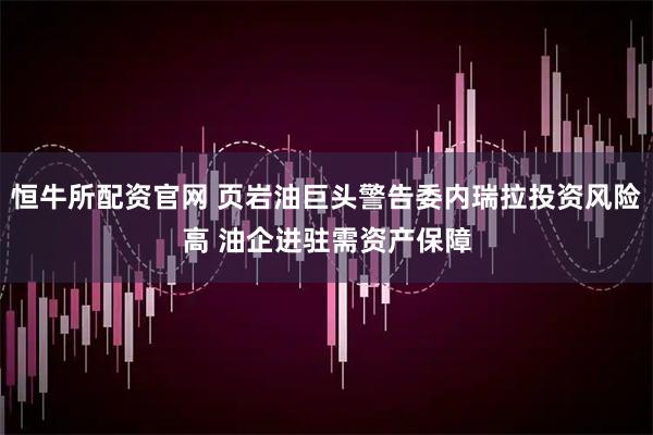 恒牛所配资官网 页岩油巨头警告委内瑞拉投资风险高 油企进驻需资产保障