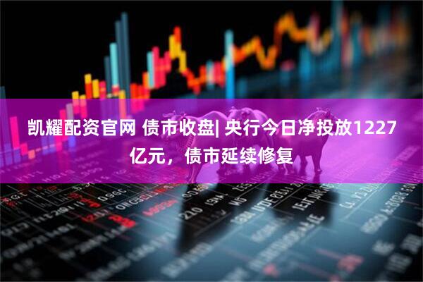凯耀配资官网 债市收盘| 央行今日净投放1227亿元，债市延续修复