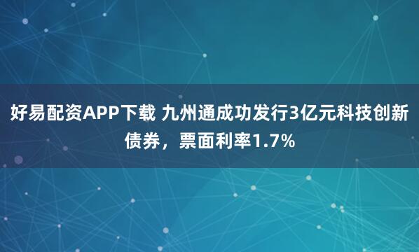 好易配资APP下载 九州通成功发行3亿元科技创新债券，票面利率1.7%