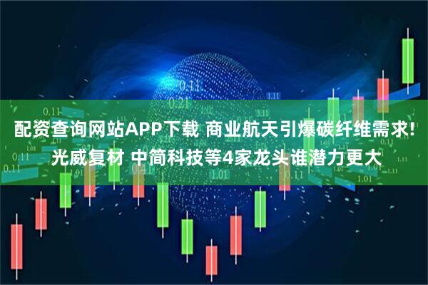 配资查询网站APP下载 商业航天引爆碳纤维需求! 光威复材 中简科技等4家龙头谁潜力更大