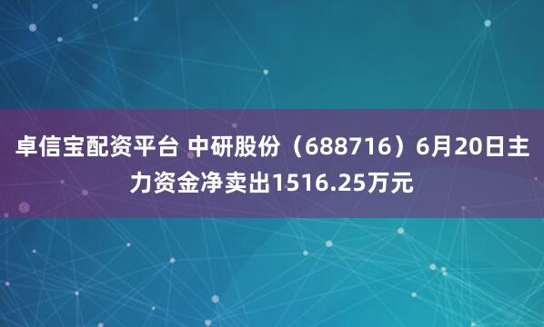 卓信宝配资平台 中研股份（688716）6月20日主力资金净卖出1516.25万元