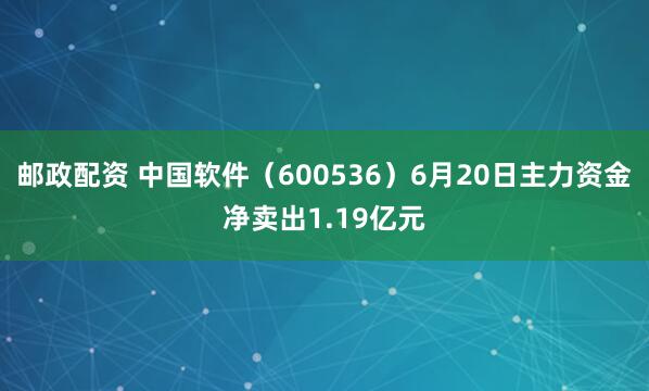 邮政配资 中国软件（600536）6月20日主力资金净卖出1.19亿元