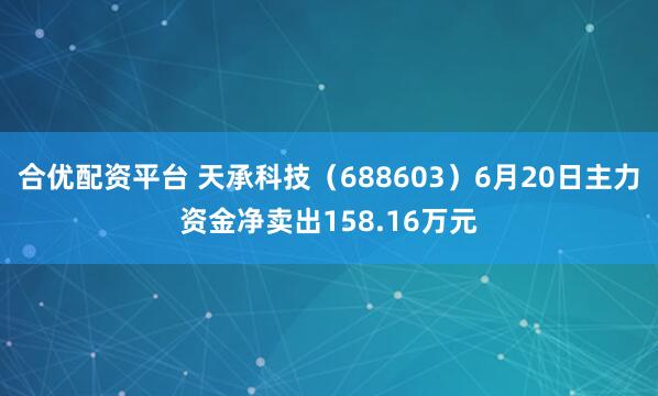 合优配资平台 天承科技（688603）6月20日主力资金净卖出158.16万元