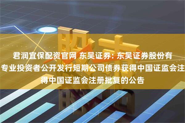 君润宜保配资官网 东吴证券: 东吴证券股份有限公司关于向专业投资者公开发行短期公司债券获得中国证监会注册批复的公告
