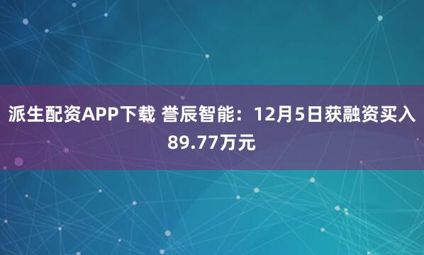 派生配资APP下载 誉辰智能：12月5日获融资买入89.77万元
