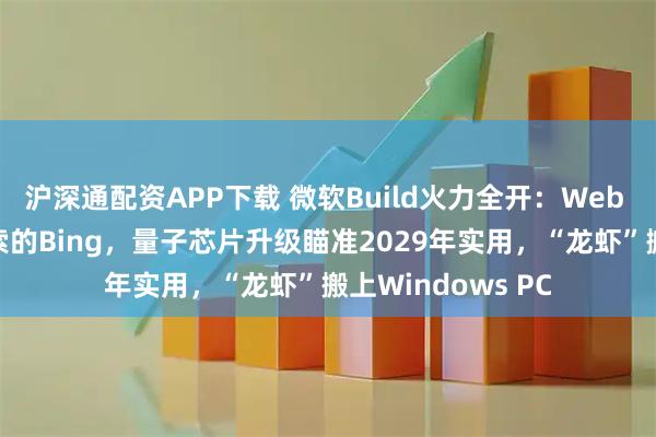 沪深通配资APP下载 微软Build火力全开：Web IQ要做智能体搜索的Bing，量子芯片升级瞄准2029年实用，“龙虾”搬上Windows PC